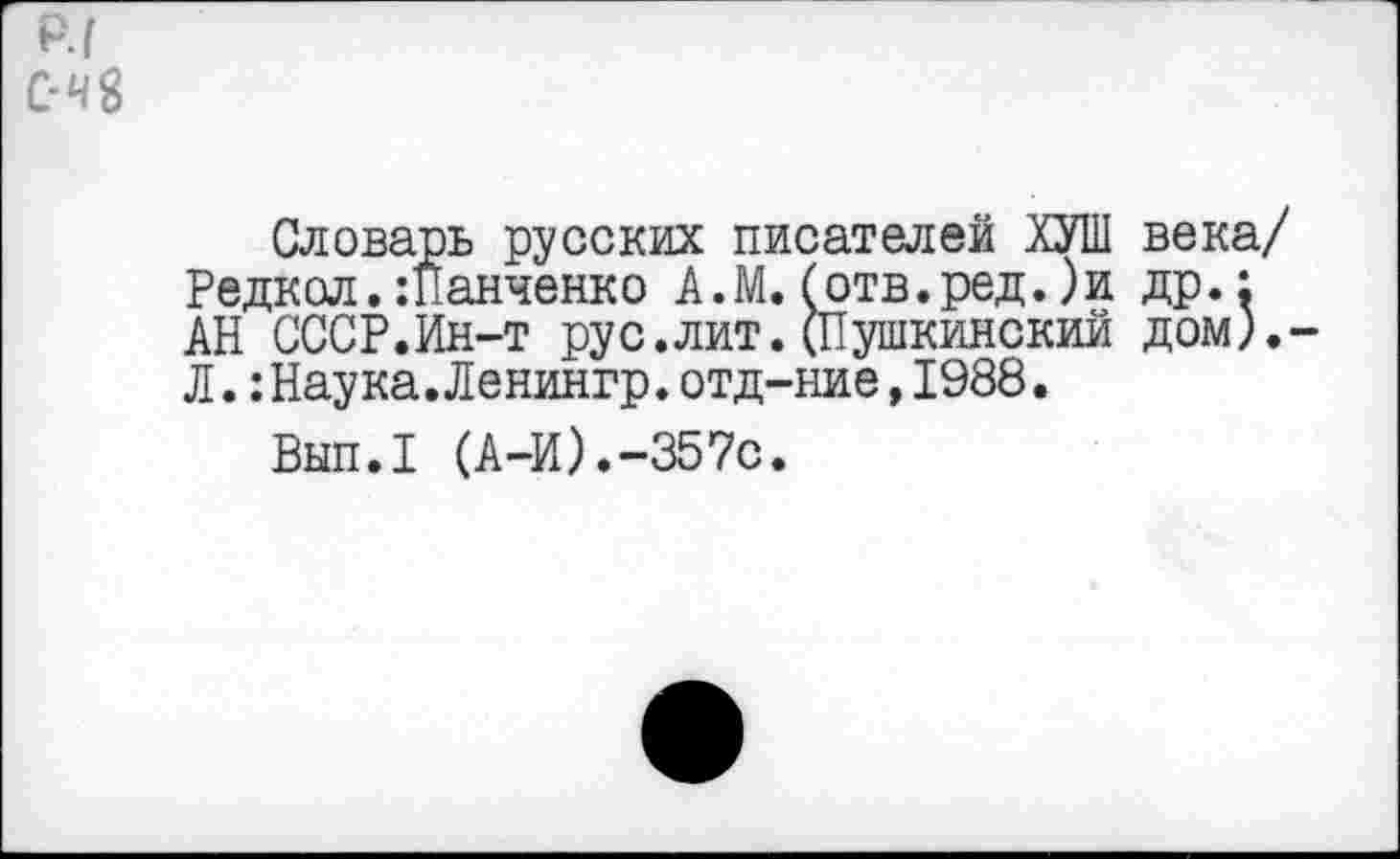 ﻿р.|
С-ч8
Словарь русских писателей ХУШ века/ Редкол.шанченко А.М.(отв.ред.)и др.: АН СССР.Ин-т рус.лит. (Пушкинский дом). Л.:Наука.Ленингр.отд-ние,1988.
Вып.1 (А-И).-357с.